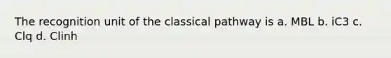 The recognition unit of the classical pathway is a. MBL b. iC3 c. Clq d. Clinh