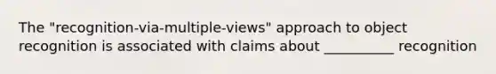 The "recognition-via-multiple-views" approach to object recognition is associated with claims about __________ recognition