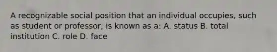 A recognizable social position that an individual occupies, such as student or professor, is known as a: A. status B. total institution C. role D. face