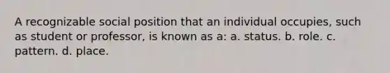 A recognizable social position that an individual occupies, such as student or professor, is known as a: a. status. b. role. c. pattern. d. place.