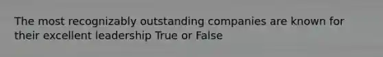 The most recognizably outstanding companies are known for their excellent leadership True or False