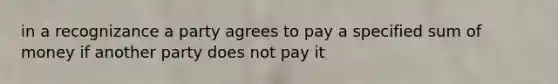 in a recognizance a party agrees to pay a specified sum of money if another party does not pay it