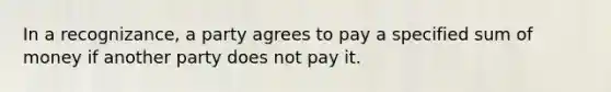 In a recognizance, a party agrees to pay a specified sum of money if another party does not pay it.