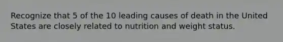 Recognize that 5 of the 10 leading causes of death in the United States are closely related to nutrition and weight status.