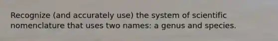 Recognize (and accurately use) the system of scientific nomenclature that uses two names: a genus and species.