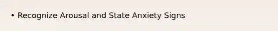 • Recognize Arousal and State Anxiety Signs