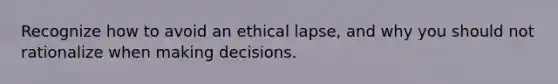 Recognize how to avoid an ethical lapse, and why you should not rationalize when making decisions.