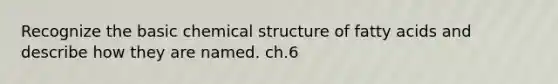 Recognize the basic chemical structure of fatty acids and describe how they are named. ch.6