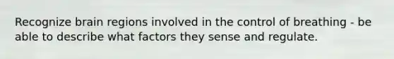 Recognize brain regions involved in the control of breathing - be able to describe what factors they sense and regulate.