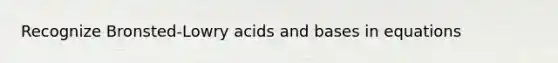 Recognize Bronsted-Lowry acids and bases in equations