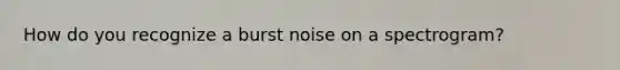 How do you recognize a burst noise on a spectrogram?