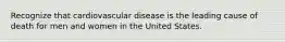 Recognize that cardiovascular disease is the leading cause of death for men and women in the United States.