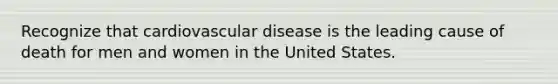 Recognize that cardiovascular disease is the leading cause of death for men and women in the United States.