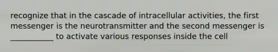 recognize that in the cascade of intracellular activities, the first messenger is the neurotransmitter and the second messenger is ___________ to activate various responses inside the cell