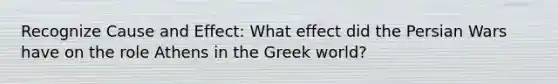 Recognize Cause and Effect: What effect did the Persian Wars have on the role Athens in the Greek world?