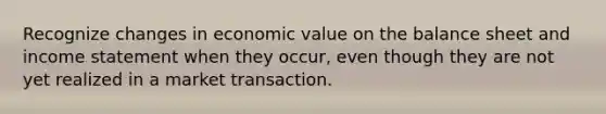 Recognize changes in economic value on the balance sheet and <a href='https://www.questionai.com/knowledge/kCPMsnOwdm-income-statement' class='anchor-knowledge'>income statement</a> when they occur, even though they are not yet realized in a market transaction.