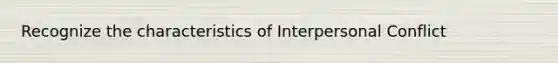 Recognize the characteristics of Interpersonal Conflict