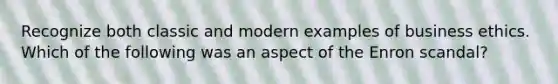 Recognize both classic and modern examples of business ethics. Which of the following was an aspect of the Enron scandal?