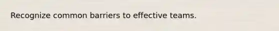 Recognize common barriers to effective teams.