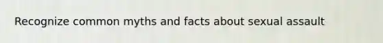 Recognize common myths and facts about sexual assault