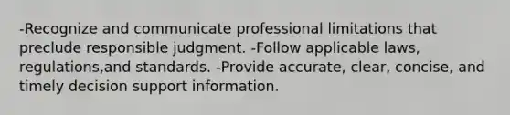 -Recognize and communicate professional limitations that preclude responsible judgment. -Follow applicable laws, regulations,and standards. -Provide accurate, clear, concise, and timely decision support information.