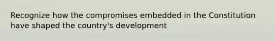 Recognize how the compromises embedded in the Constitution have shaped the country's development