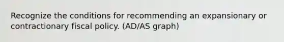 Recognize the conditions for recommending an expansionary or contractionary fiscal policy. (AD/AS graph)