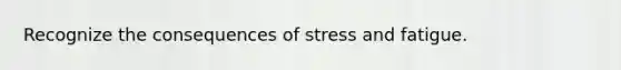 Recognize the consequences of stress and fatigue.