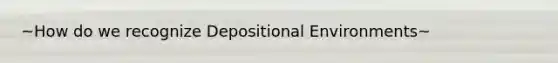 ~How do we recognize Depositional Environments~