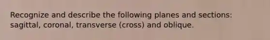 Recognize and describe the following planes and sections: sagittal, coronal, transverse (cross) and oblique.