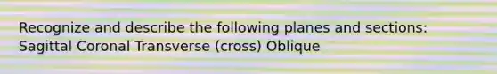 Recognize and describe the following planes and sections: Sagittal Coronal Transverse (cross) Oblique