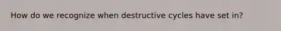 How do we recognize when destructive cycles have set in?