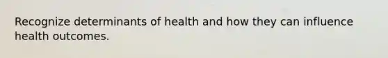 Recognize determinants of health and how they can influence health outcomes.