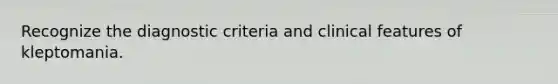 Recognize the diagnostic criteria and clinical features of kleptomania.