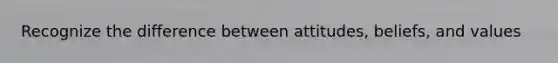 Recognize the difference between attitudes, beliefs, and values