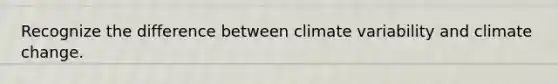 Recognize the difference between climate variability and climate change.