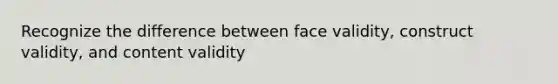 Recognize the difference between face validity, construct validity, and content validity