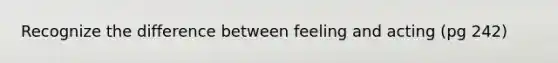 Recognize the difference between feeling and acting (pg 242)