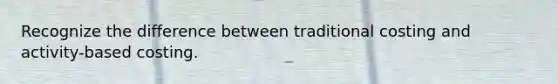 Recognize the difference between traditional costing and activity-based costing.