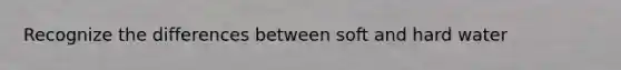 Recognize the differences between soft and hard water
