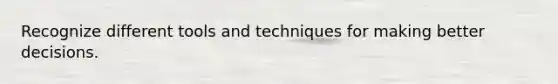Recognize different tools and techniques for making better decisions.