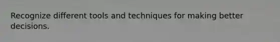Recognize different tools and techniques for making better decisions.​
