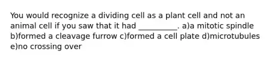 You would recognize a dividing cell as a plant cell and not an animal cell if you saw that it had __________. a)a mitotic spindle b)formed a cleavage furrow c)formed a cell plate d)microtubules e)no crossing over