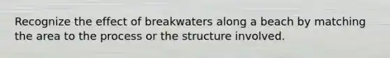 Recognize the effect of breakwaters along a beach by matching the area to the process or the structure involved.