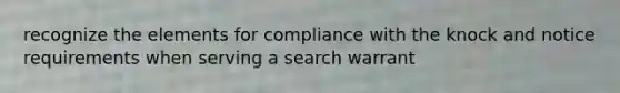 recognize the elements for compliance with the knock and notice requirements when serving a search warrant