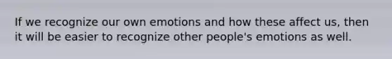 If we recognize our own emotions and how these affect us, then it will be easier to recognize other people's emotions as well.