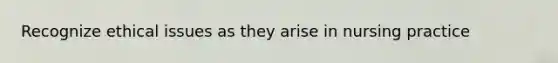 Recognize ethical issues as they arise in nursing practice