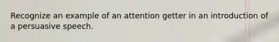 Recognize an example of an attention getter in an introduction of a persuasive speech.
