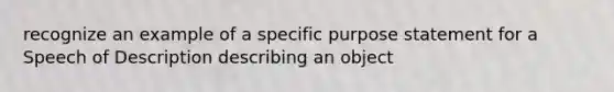 recognize an example of a specific purpose statement for a Speech of Description describing an object