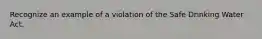 Recognize an example of a violation of the Safe Drinking Water Act.